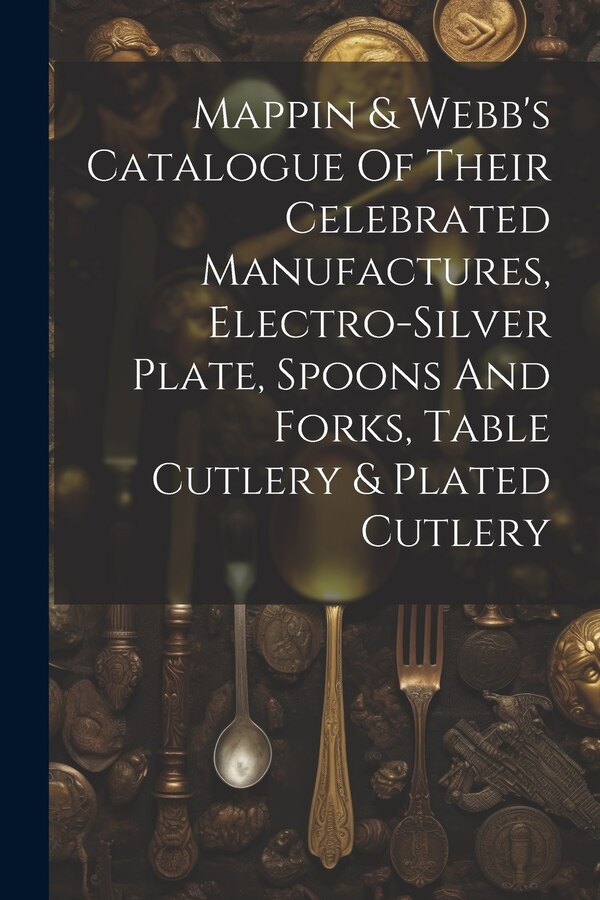 Mappin & Webb's Catalogue Of Their Celebrated Manufactures Electro-silver Plate Spoons And Forks Table Cutlery & Plated Cutlery by Anonymous