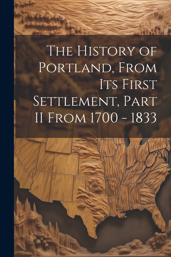 The History of Portland from its First Settlement Part II From 1700 - 1833 by Anonymous, Paperback | Indigo Chapters