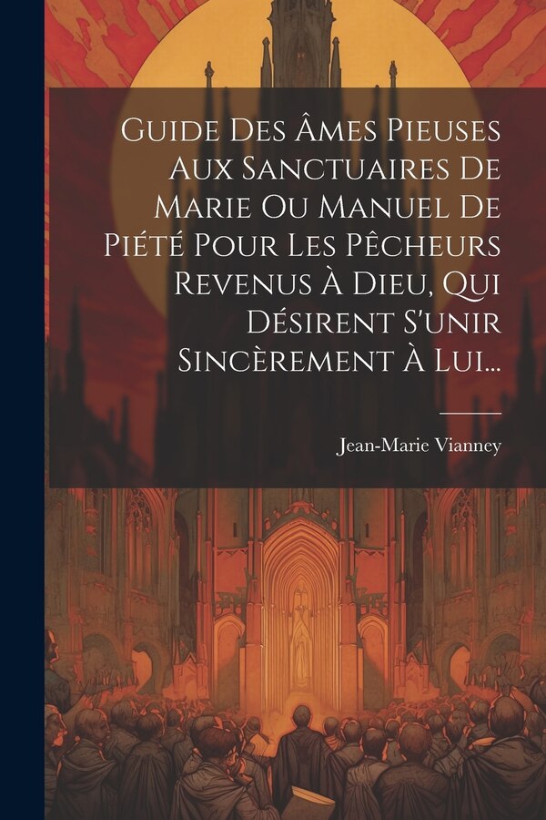 Guide Des Âmes Pieuses Aux Sanctuaires De Marie Ou Manuel De Piété Pour Les Pêcheurs Revenus À Dieu Qui Désirent S'unir Sincèrement