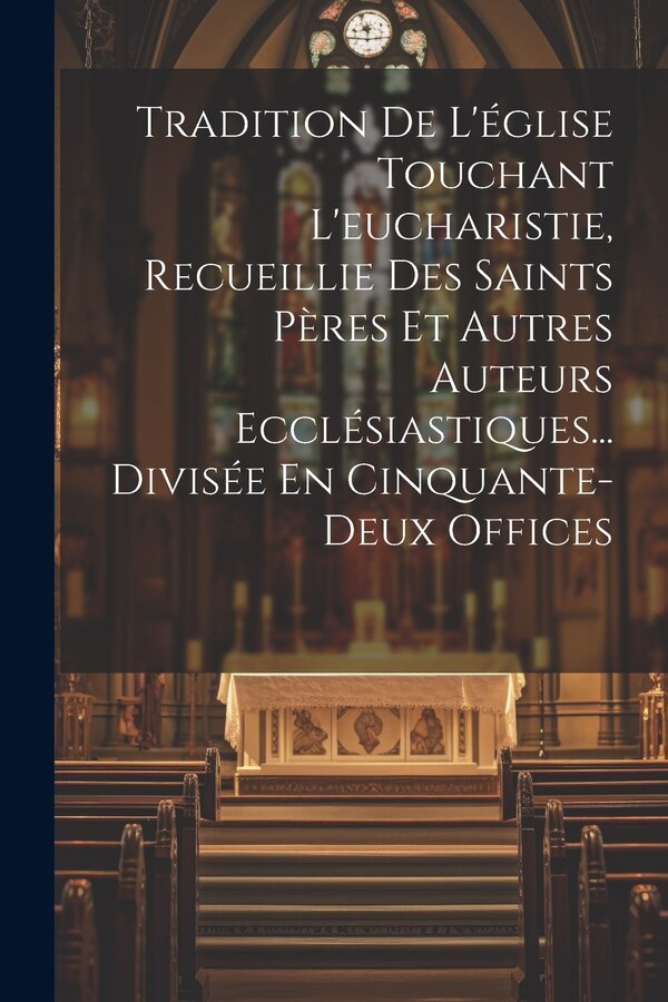Tradition De L'église Touchant L'eucharistie Recueillie Des Saints Pères Et Autres Auteurs Ecclésiastiques Divisée En by Anonymous, Paperback