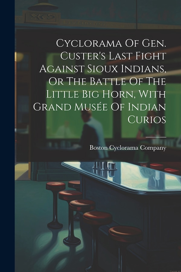 Cyclorama Of Gen. Custer's Last Fight Against Sioux Indians Or The Battle Of The Little Big Horn With Grand Musée Of Indian Curios