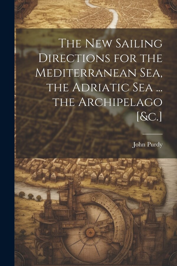 The New Sailing Directions for the Mediterranean Sea the Adriatic Sea by John Purdy, Paperback | Indigo Chapters