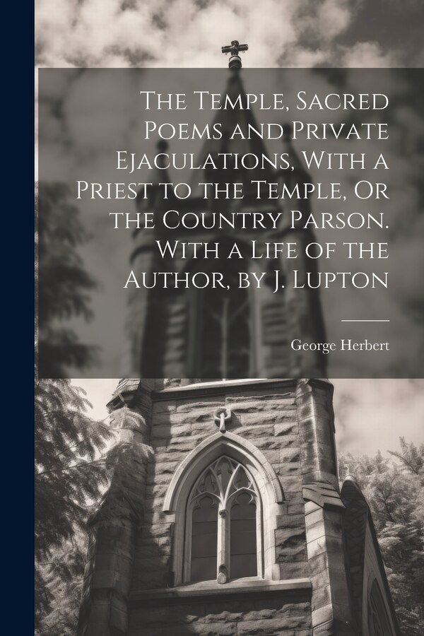 The Temple Sacred Poems and Private Ejaculations With a Priest to the Temple Or the Country Parson. With a Life of the Author by J by George Herbert