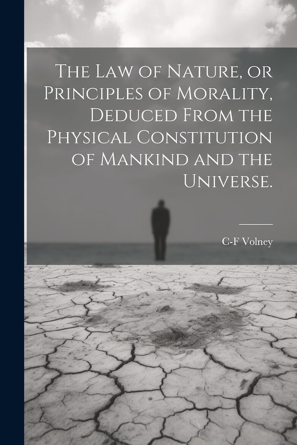 The law of Nature or Principles of Morality Deduced From the Physical Constitution of Mankind and the Universe by C-f 1757-1820 Volney