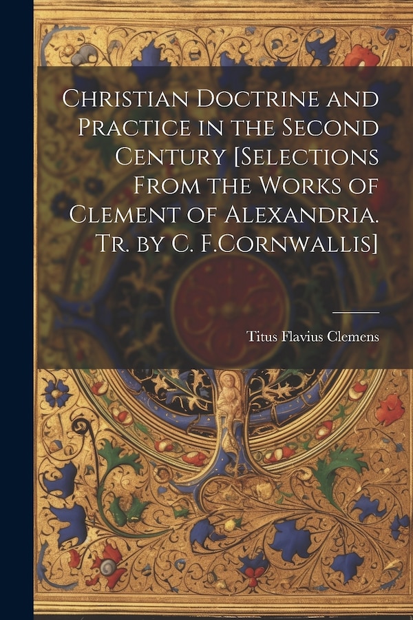 Christian Doctrine and Practice in the Second Century [Selections From the Works of Clement of Alexandria. Tr. by C. F. Cornwallis