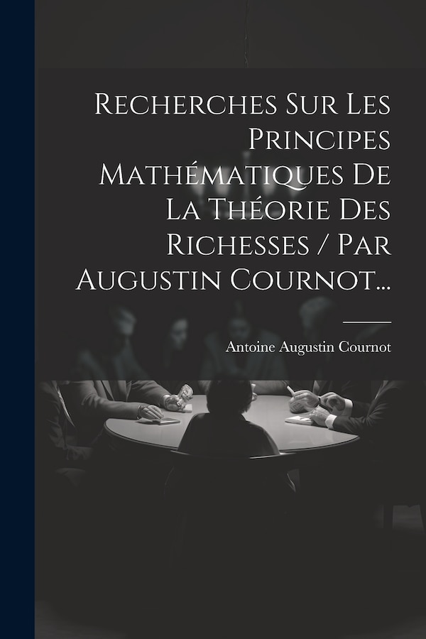 Recherches Sur Les Principes Mathématiques De La Théorie Des Richesses / Par Augustin Cournot. by Antoine Augustin Cournot, Paperback