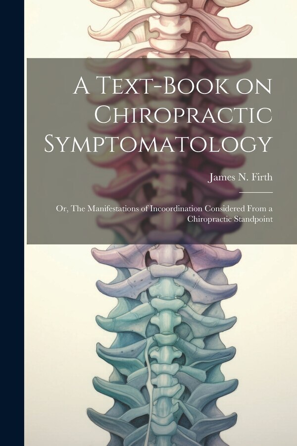 A Text-book on Chiropractic Symptomatology; or The Manifestations of Incoordination Considered From a Chiropractic Standpoint by James N Firth