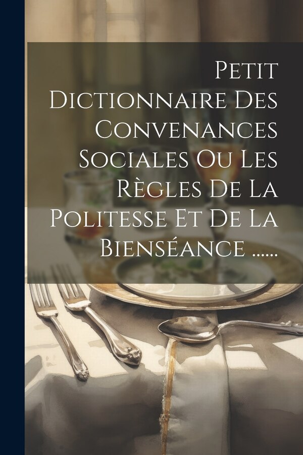 Petit Dictionnaire Des Convenances Sociales Ou Les Règles De La Politesse Et De La Bienséance by Anonymous, Paperback | Indigo Chapters