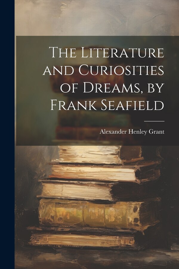 The Literature and Curiosities of Dreams by Frank Seafield by Alexander Henley Grant, Paperback | Indigo Chapters