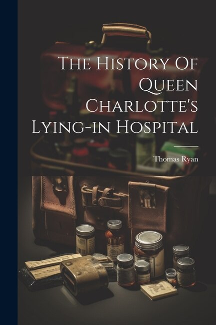 The History Of Queen Charlotte's Lying-in Hospital by Thomas Ryan (Secretary to the Hospita, Paperback | Indigo Chapters