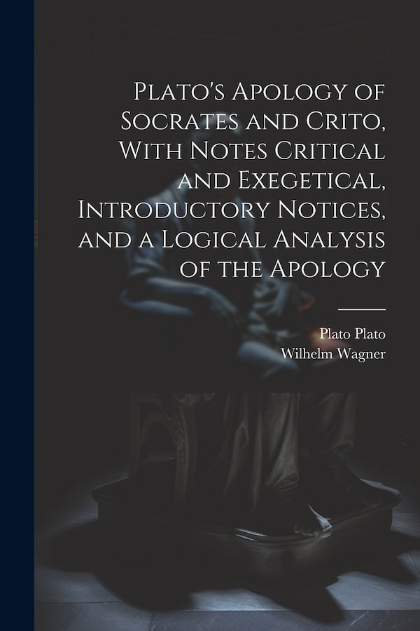 Plato's Apology of Socrates and Crito With Notes Critical and Exegetical Introductory Notices and a Logical Analysis of the Apology
