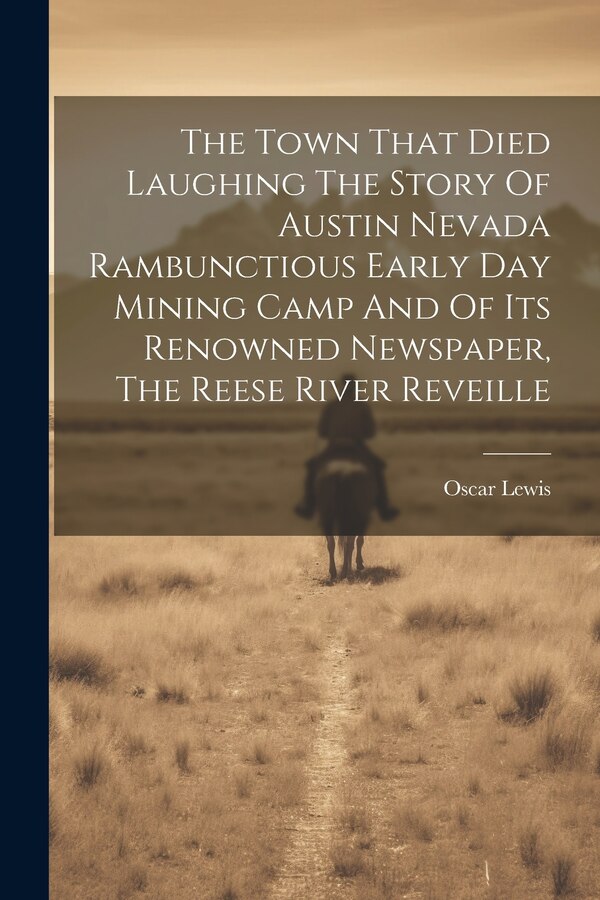 The Town That Died Laughing The Story Of Austin Nevada Rambunctious Early Day Mining Camp And Of Its Renowned Newspaper The Reese River