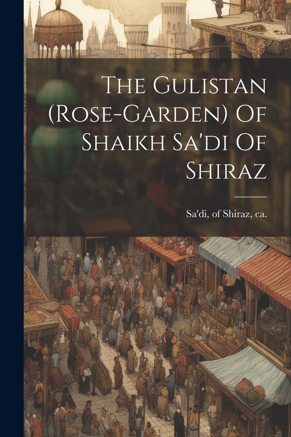 The Gulistan (rose-garden) Of Shaikh Sa'di Of Shiraz by Of Shiraz Ca 1184-1191 Sa'di, Paperback | Indigo Chapters