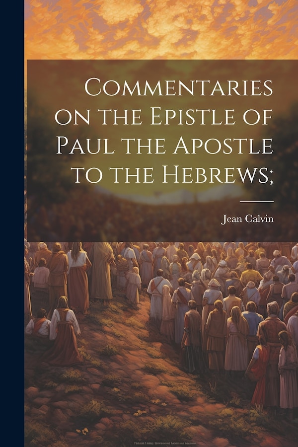 Commentaries on the Epistle of Paul the Apostle to the Hebrews; by Jean Calvin, Paperback | Indigo Chapters