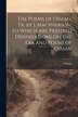 The Poems of Ossian Tr. by J. Macpherson. to Which Are Prefixed Dissertations On the Era and Poems of Ossian