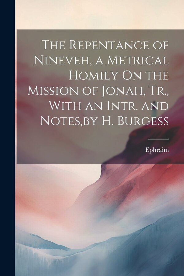 The Repentance of Nineveh a Metrical Homily On the Mission of Jonah Tr. With an Intr. and Notes by H. Burgess by Ephraim, Paperback