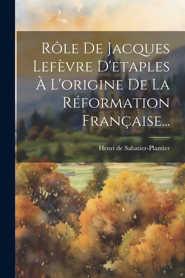 Rôle De Jacques Lefèvre D'etaples À L'origine De La Réformation Française. by Henri De Sabatier-plantier, Paperback | Indigo Chapters
