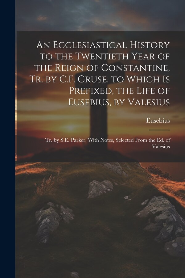 An Ecclesiastical History to the Twentieth Year of the Reign of Constantine Tr. by C.F. Cruse. to Which Is Prefixed the Life of Eusebius