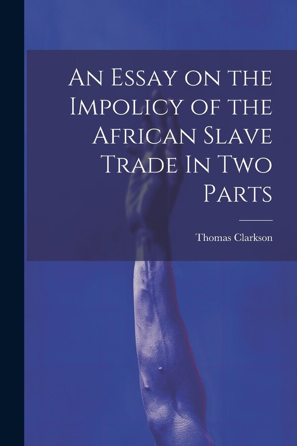 An Essay on the Impolicy of the African Slave Trade In Two Parts by Thomas Clarkson, Paperback | Indigo Chapters