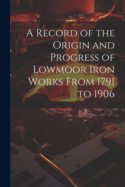 A Record of the Origin and Progress of Lowmoor Iron Works From 1791 to 1906 by Anonymous, Paperback | Indigo Chapters