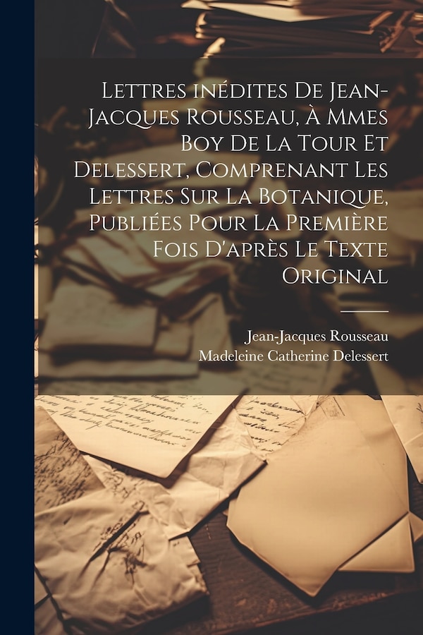 Lettres inédites de Jean-Jacques Rousseau à Mmes Boy de La Tour et Delessert comprenant les lettres sur la botanique publiées pour la
