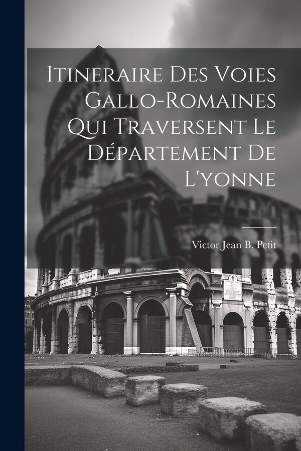 Itineraire Des Voies Gallo-Romaines Qui Traversent Le Département De L'yonne by Victor Jean B Petit, Paperback | Indigo Chapters