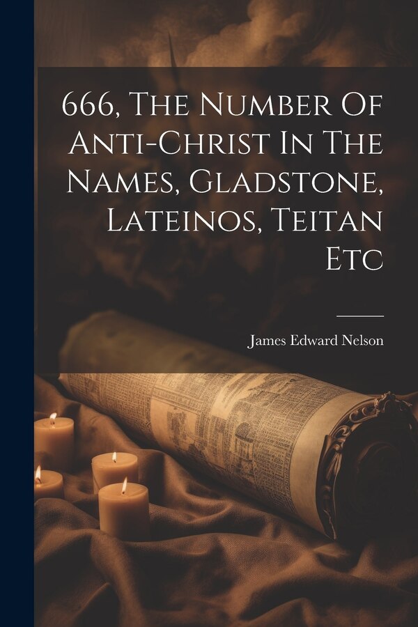 666 The Number Of Anti-christ In The Names Gladstone Lateinos Teitan Etc by James Edward Nelson, Paperback | Indigo Chapters