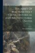 The Abbey Of Waltham Holy Cross Historical And Architectural Notes by Edward H Buckler