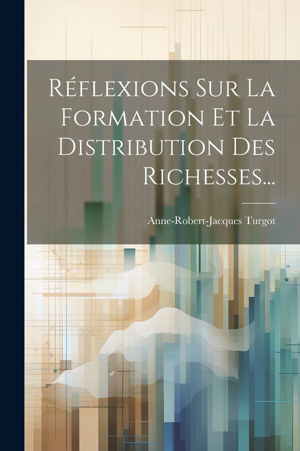 Réflexions Sur La Formation Et La Distribution Des Richesses. by Anne-Robert-Jacques Turgot (Baron de, Paperback | Indigo Chapters