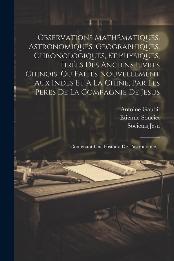 Observations Mathématiques Astronomiques Geographiques Chronologiques Et Physiques Tirées Des Anciens Livres Chinois Ou Faites by Etienne Souciet