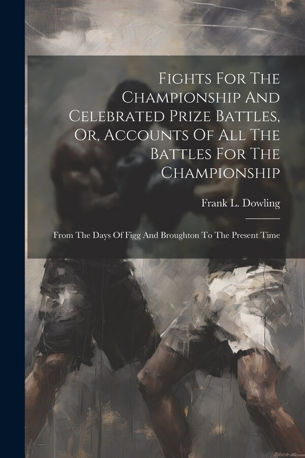 Fights For The Championship And Celebrated Prize Battles Or Accounts Of All The Battles For The Championship by Frank L Dowling, Paperback