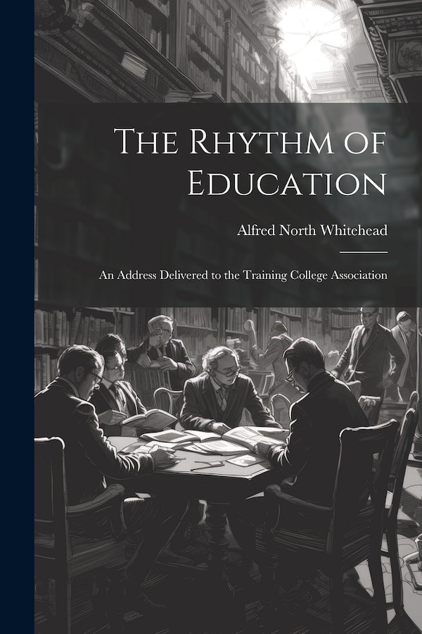 The Rhythm of Education; an Address Delivered to the Training College Association by Alfred North Whitehead, Paperback | Indigo Chapters
