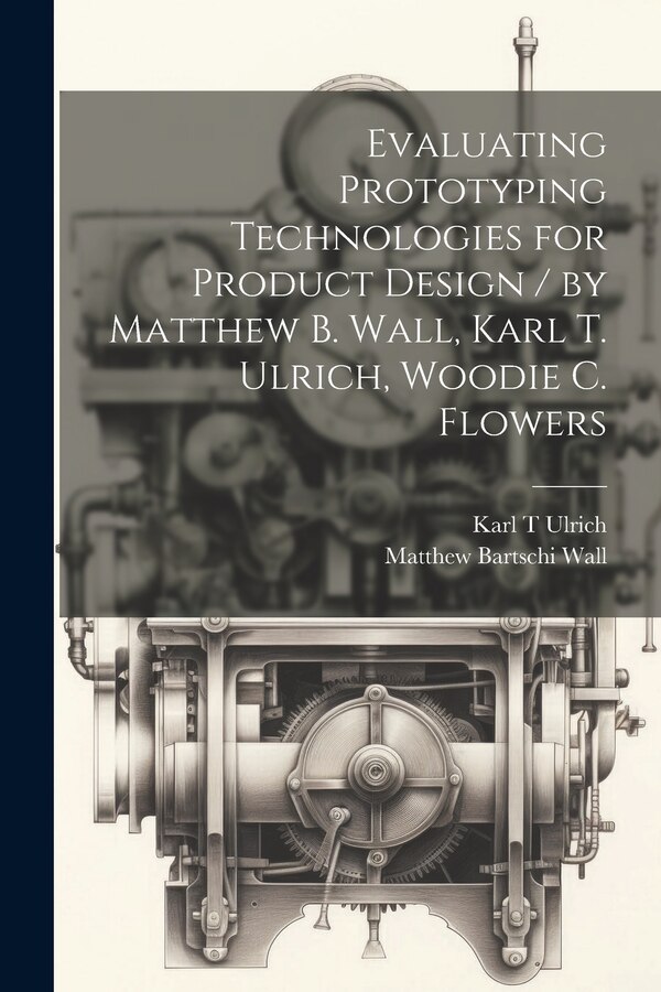 Evaluating Prototyping Technologies for Product Design / by Matthew B. Wall Karl T. Ulrich Woodie C. Flowers by Wall Matthew Bartschi, Paperback