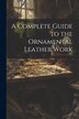 A Complete Guide to the Ornamental Leather Work by Anonymous