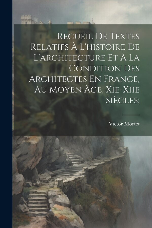 Recueil De Textes Relatifs À L'histoire De L'architecture Et À La Condition Des Architectes En France Au Moyen Âge Xie-xiie Siècles;