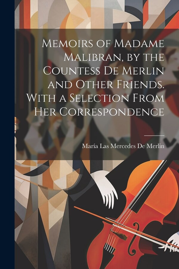 Memoirs of Madame Malibran by the Countess De Merlin and Other Friends. With a Selection From Her Correspondence by María Las Mercedes De Merlin