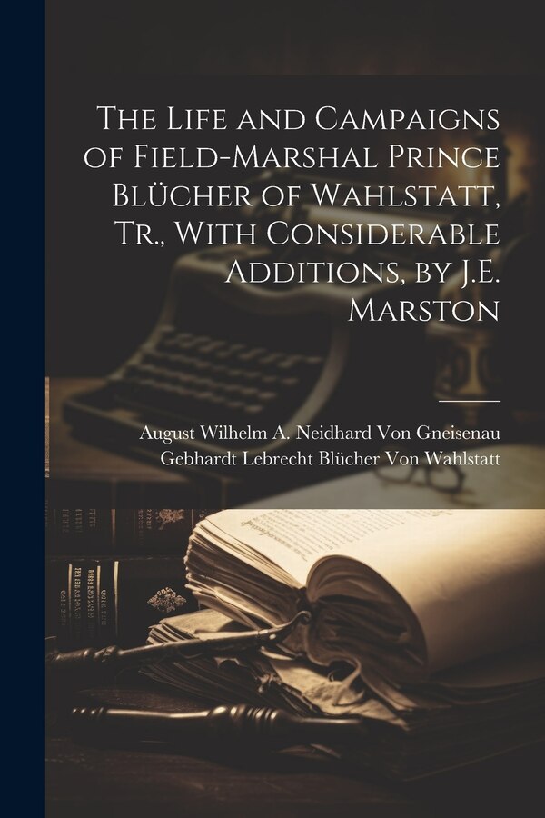 The Life and Campaigns of Field-Marshal Prince Blücher of Wahlstatt Tr. With Considerable Additions by J.E. Marston | Indigo Chapters