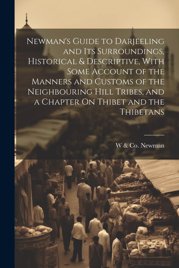 Newman's Guide to Darjeeling and Its Surroundings Historical & Descriptive With Some Account of the Manners and Customs of the by W & Co Newman