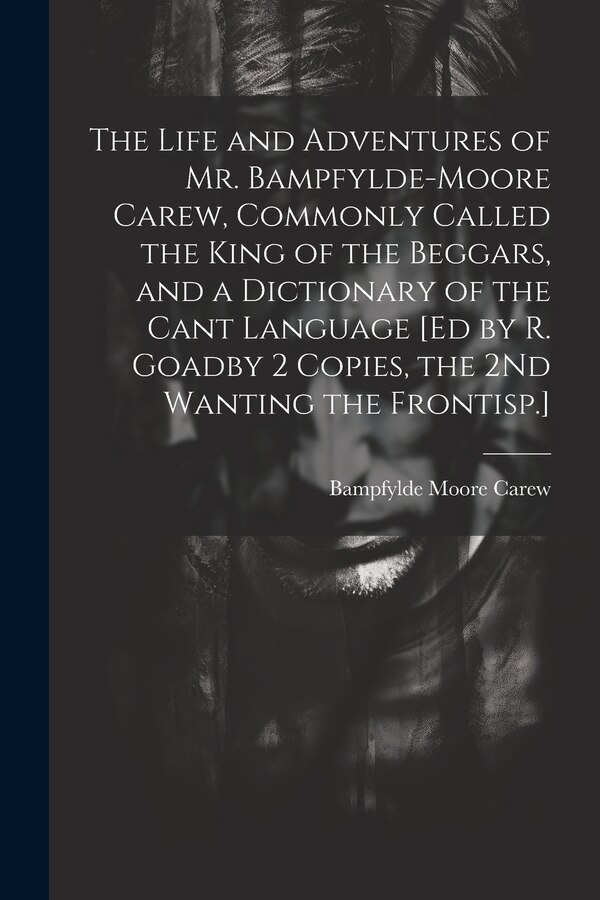 The Life and Adventures of Mr. Bampfylde-Moore Carew Commonly Called the King of the Beggars and a Dictionary of the Cant Language [Ed