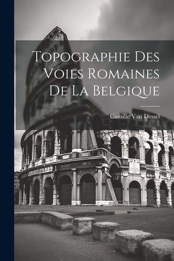 Topographie Des Voies Romaines De La Belgique by Camille Van Dessel, Paperback | Indigo Chapters