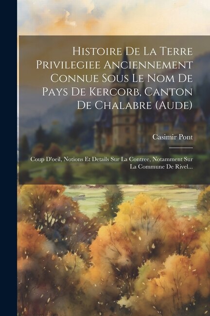 Histoire De La Terre Privilegiee Anciennement Connue Sous Le Nom De Pays De Kercorb Canton De Chalabre (aude) by Casimir Pont, Paperback