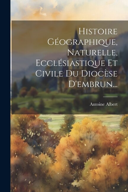 Histoire Géographique Naturelle Ecclésiastique Et Civile Du Diocèse D'embrun. by Antoine Albert, Paperback | Indigo Chapters