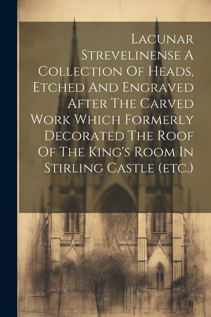 Lacunar Strevelinense A Collection Of Heads Etched And Engraved After The Carved Work Which Formerly Decorated The Roof Of The King's Room