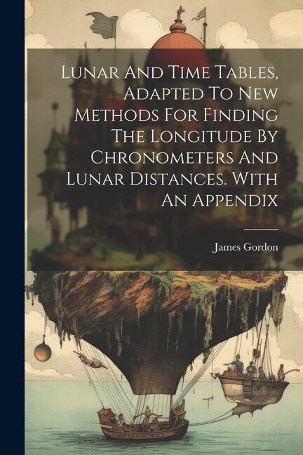 Lunar And Time Tables Adapted To New Methods For Finding The Longitude By Chronometers And Lunar Distances. With An Appendix | Indigo Chapters