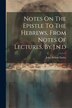 Notes On The Epistle To The Hebrews From Notes Of Lectures By J.n. d by John Nelson Darby