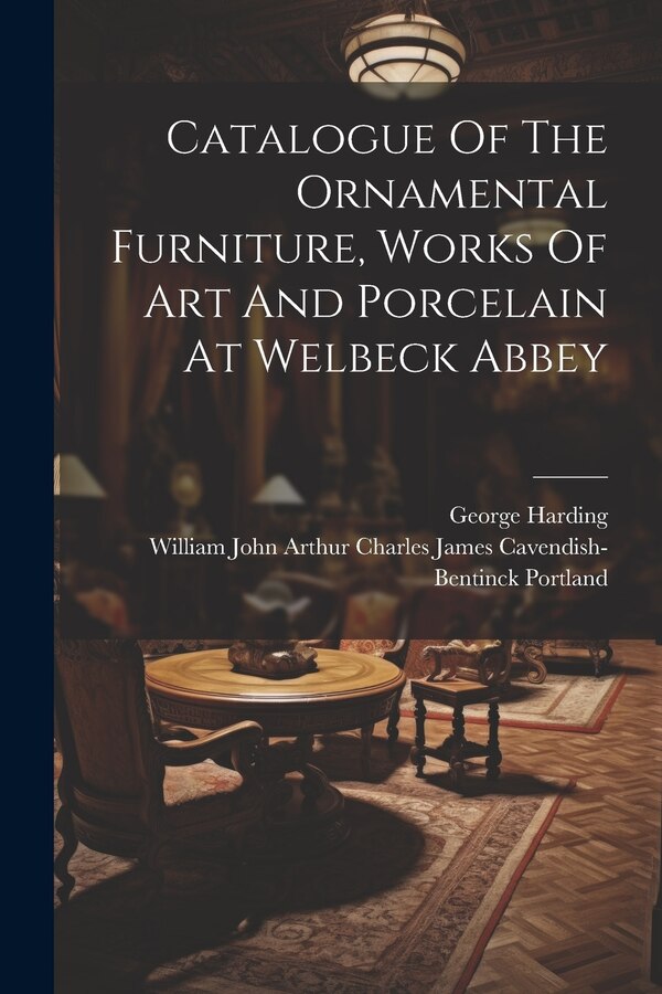Catalogue Of The Ornamental Furniture Works Of Art And Porcelain At Welbeck Abbey by George Harding, Paperback | Indigo Chapters