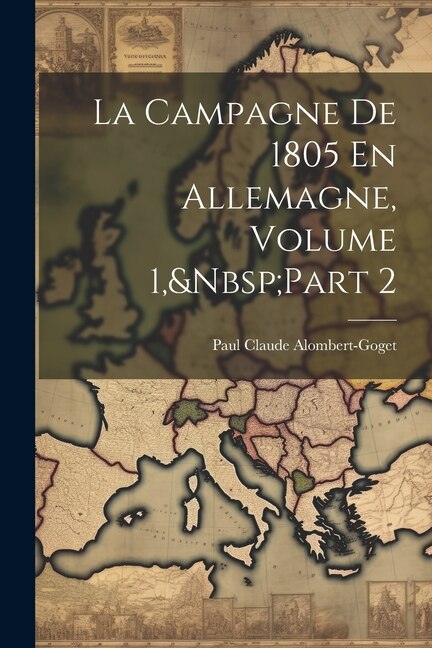 La Campagne De 1805 En Allemagne Volume 1 Part 2 by Paul Claude Alombert-Goget, Paperback | Indigo Chapters