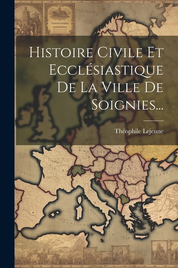 Histoire Civile Et Ecclésiastique De La Ville De Soignies. by Théophile Lejeune, Paperback | Indigo Chapters