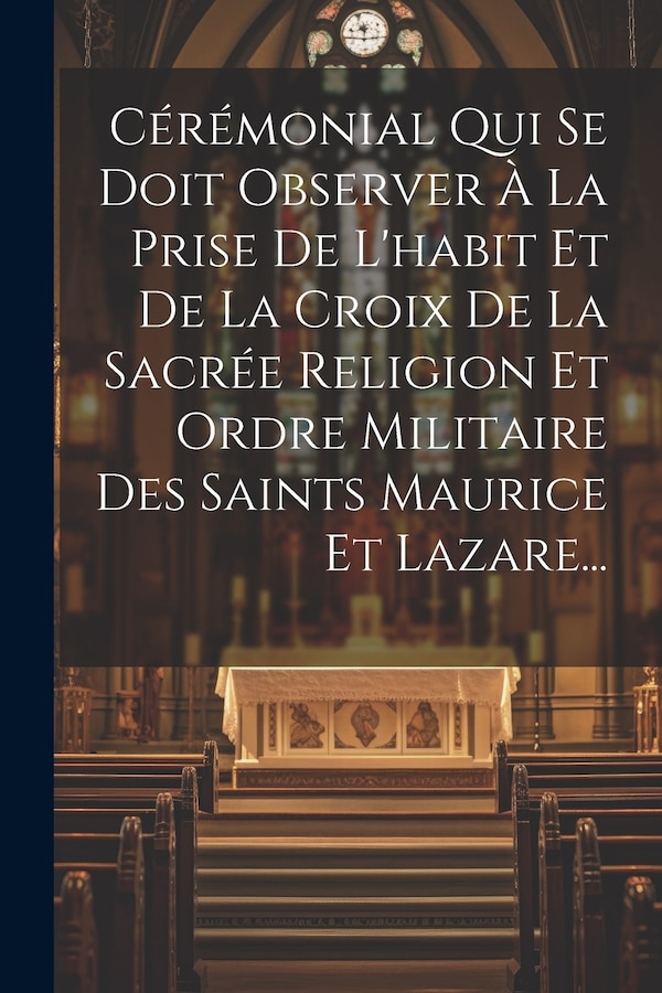Cérémonial Qui Se Doit Observer À La Prise De L'habit Et De La Croix De La Sacrée Religion Et Ordre Militaire Des Saints Maurice Et by Anonymous