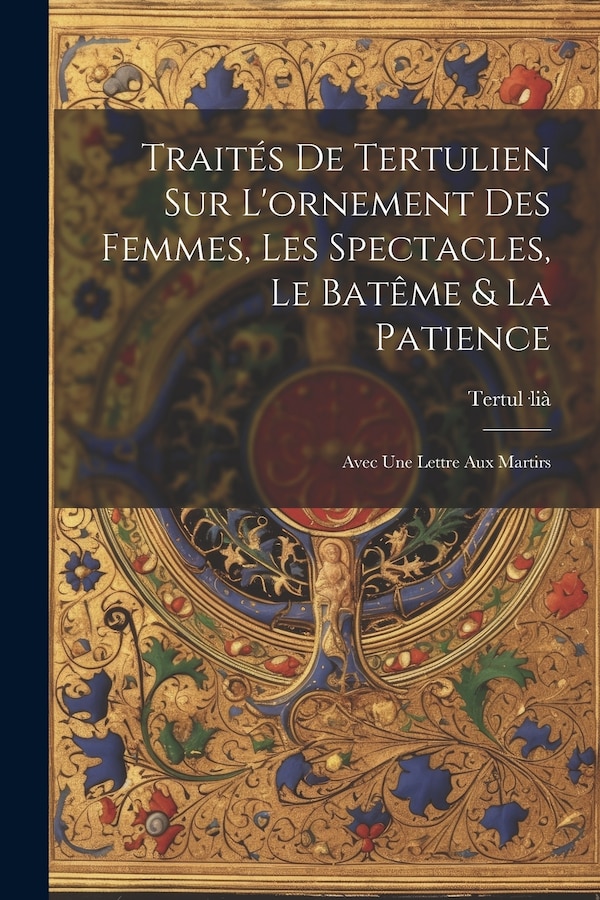 Traités De Tertulien Sur L'ornement Des Femmes Les Spectacles Le Batême & La Patience by Tertul-Li